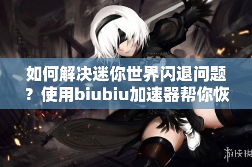 如何解决迷你世界闪退问题？使用biubiu加速器帮你恢复流畅体验