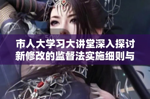 市人大学习大讲堂深入探讨新修改的监督法实施细则与实务应用