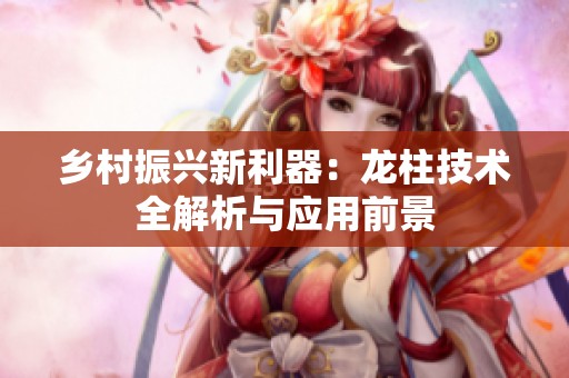 乡村振兴新利器：龙柱技术全解析与应用前景
