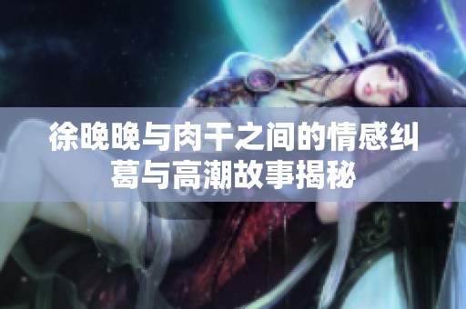 徐晚晚与肉干之间的情感纠葛与高潮故事揭秘