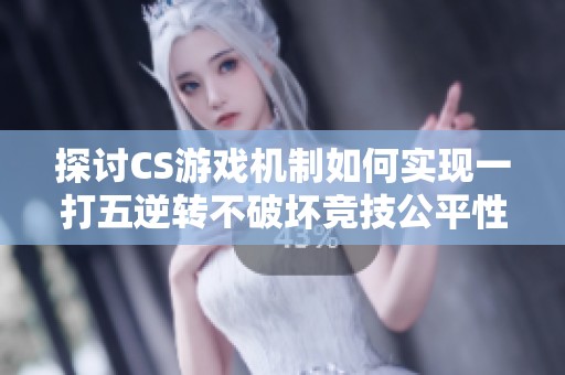 探讨CS游戏机制如何实现一打五逆转不破坏竞技公平性
