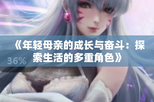 《年轻母亲的成长与奋斗：探索生活的多重角色》