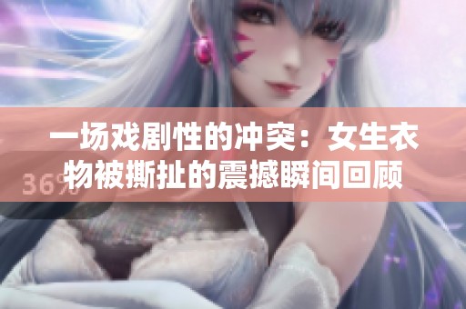 一场戏剧性的冲突：女生衣物被撕扯的震撼瞬间回顾