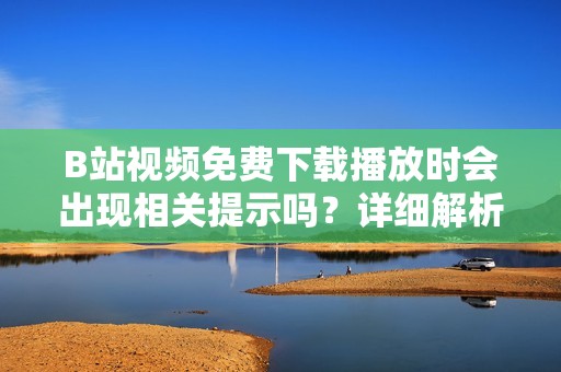 B站视频免费下载播放时会出现相关提示吗？详细解析请阅读本文