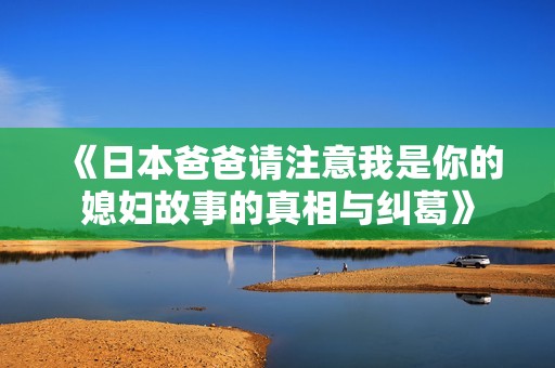 《日本爸爸请注意我是你的媳妇故事的真相与纠葛》