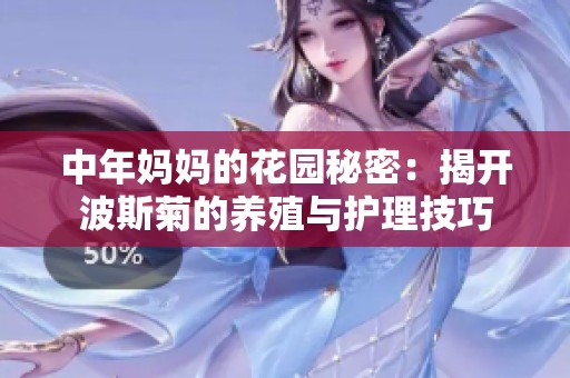 中年妈妈的花园秘密：揭开波斯菊的养殖与护理技巧