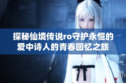 探秘仙境传说ro守护永恒的爱中诗人的青春回忆之旅