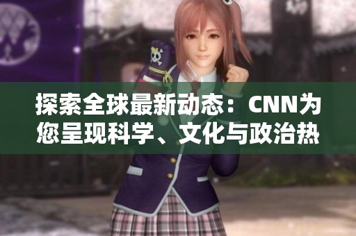 探索全球最新动态：CNN为您呈现科学、文化与政治热点