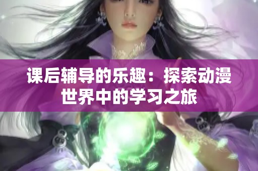 课后辅导的乐趣：探索动漫世界中的学习之旅