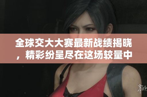 全球交大大赛最新战绩揭晓，精彩纷呈尽在这场较量中