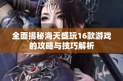 全面揭秘海天盛玩16款游戏的攻略与技巧解析