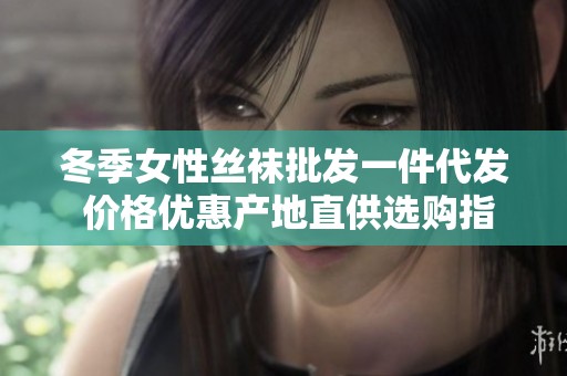冬季女性丝袜批发一件代发 价格优惠产地直供选购指南
