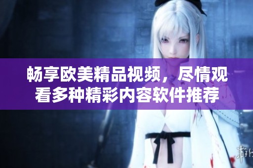 畅享欧美精品视频，尽情观看多种精彩内容软件推荐
