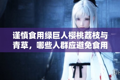 谨慎食用绿巨人樱桃荔枝与青草，哪些人群应避免食用