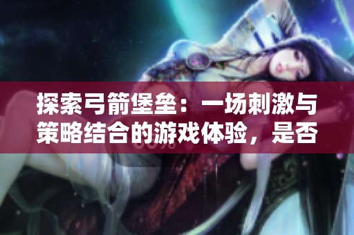 探索弓箭堡垒：一场刺激与策略结合的游戏体验，是否值得体验？