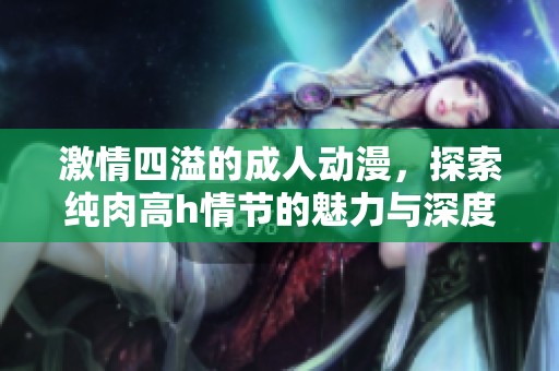 激情四溢的成人动漫，探索纯肉高h情节的魅力与深度