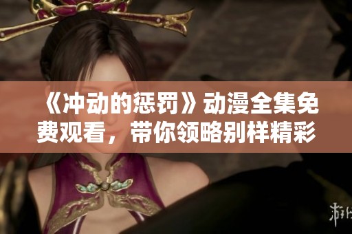 《冲动的惩罚》动漫全集免费观看，带你领略别样精彩故事