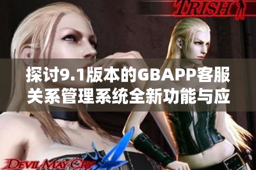 探讨9.1版本的GBAPP客服关系管理系统全新功能与应用