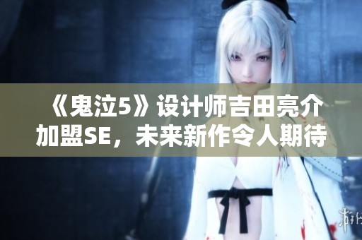 《鬼泣5》设计师吉田亮介加盟SE，未来新作令人期待不已