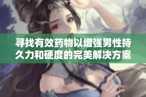 寻找有效药物以增强男性持久力和硬度的完美解决方案