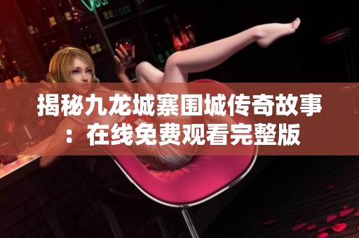 揭秘九龙城寨围城传奇故事：在线免费观看完整版