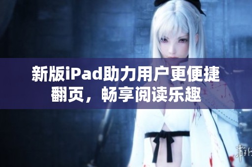 新版iPad助力用户更便捷翻页，畅享阅读乐趣