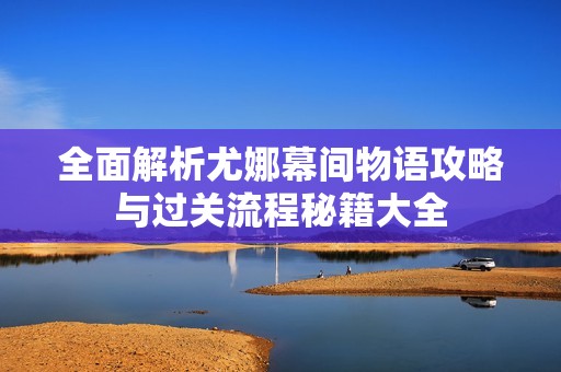 全面解析尤娜幕间物语攻略与过关流程秘籍大全