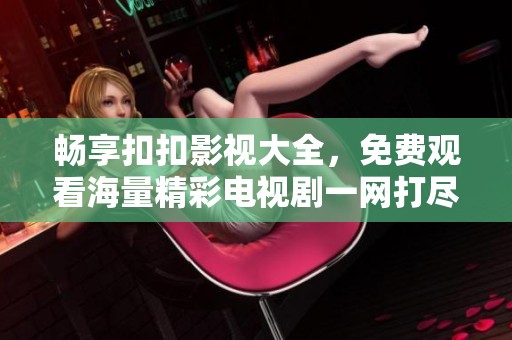 畅享扣扣影视大全，免费观看海量精彩电视剧一网打尽