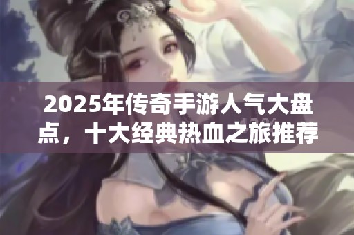 2025年传奇手游人气大盘点，十大经典热血之旅推荐
