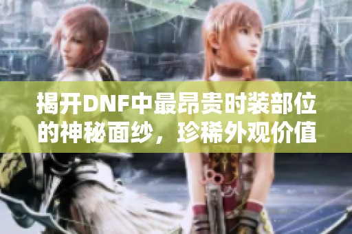揭开DNF中最昂贵时装部位的神秘面纱，珍稀外观价值非凡