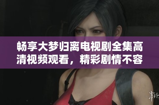 畅享大梦归离电视剧全集高清视频观看，精彩剧情不容错过