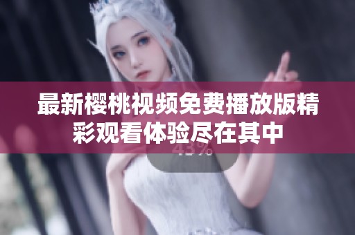 最新樱桃视频免费播放版精彩观看体验尽在其中