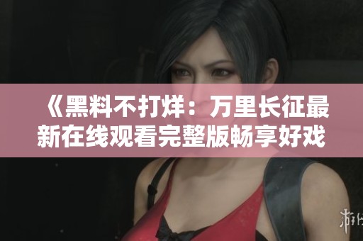 《黑料不打烊：万里长征最新在线观看完整版畅享好戏》