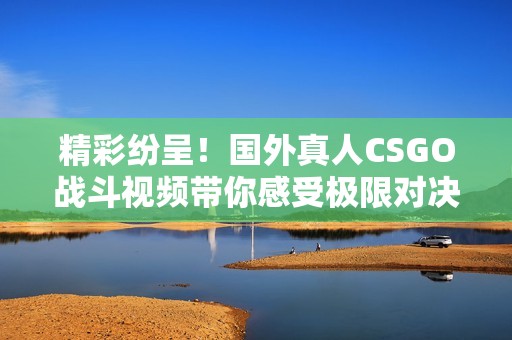精彩纷呈！国外真人CSGO战斗视频带你感受极限对决快感