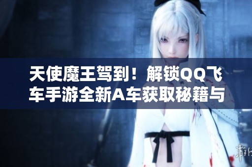 天使魔王驾到！解锁QQ飞车手游全新A车获取秘籍与赛事解析