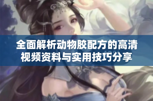 全面解析动物胶配方的高清视频资料与实用技巧分享