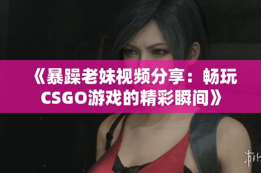 《暴躁老妹视频分享：畅玩CSGO游戏的精彩瞬间》