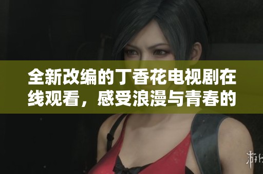 全新改编的丁香花电视剧在线观看，感受浪漫与青春的碰撞