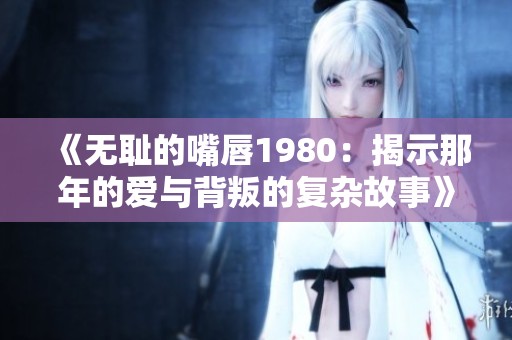 《无耻的嘴唇1980：揭示那年的爱与背叛的复杂故事》