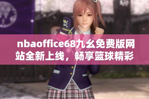  nbaoffice68九幺免费版网站全新上线，畅享篮球精彩内容