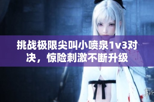 挑战极限尖叫小喷泉1v3对决，惊险刺激不断升级
