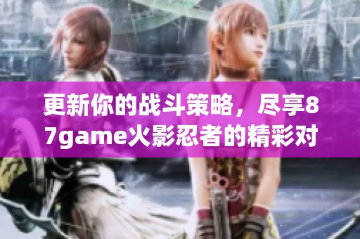 更新你的战斗策略，尽享87game火影忍者的精彩对决体验！