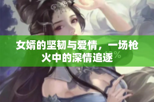女婿的坚韧与爱情，一场枪火中的深情追逐