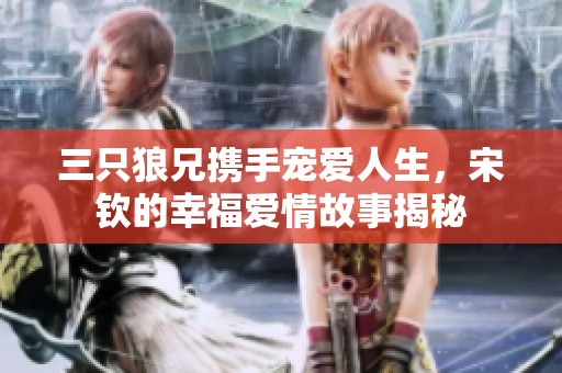 三只狼兄携手宠爱人生，宋钦的幸福爱情故事揭秘