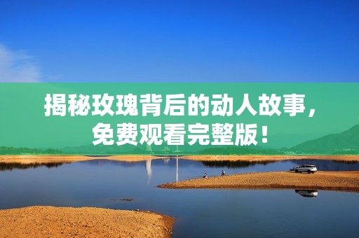 揭秘玫瑰背后的动人故事，免费观看完整版！