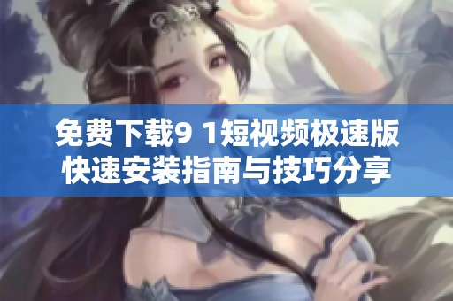 免费下载9 1短视频极速版快速安装指南与技巧分享