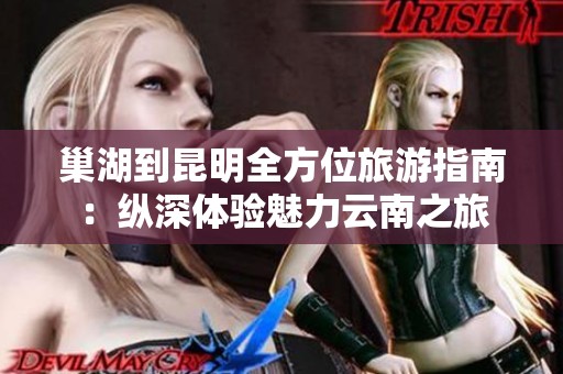 巢湖到昆明全方位旅游指南：纵深体验魅力云南之旅