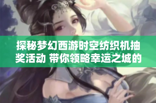 探秘梦幻西游时空纺织机抽奖活动 带你领略幸运之城的魅力