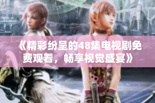 《精彩纷呈的48集电视剧免费观看，畅享视觉盛宴》