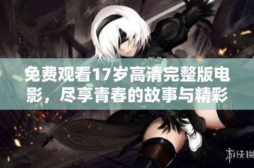 免费观看17岁高清完整版电影，尽享青春的故事与精彩片段